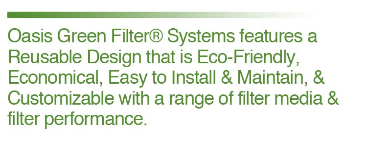 Green Filter® Systems feature a Reusable Design that are Eco-Friendly, Economical, Easy to Install & Maintain, and Customizable with a range of filter media & filter performance. 